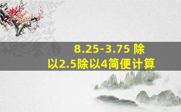 8.25-3.75 除以2.5除以4简便计算